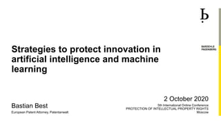 Strategies to protect innovation in
artificial intelligence and machine
learning
Bastian Best
European Patent Attorney, Patentanwalt
2 October 2020
5th International Online Conference
PROTECTION OF INTELLECTUAL PROPERTY RIGHTS
Moscow
 