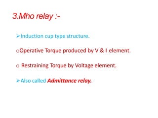 3.Mho relay :-
Induction cup type structure.
oOperative Torque produced by V & I element.
o Restraining Torque by Voltage element.
Also called Admittance relay.
 