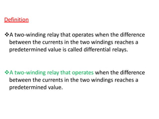 Definition
A two-winding relay that operates when the difference
between the currents in the two windings reaches a
predetermined value is called differential relays.
A two-winding relay that operates when the difference
between the currents in the two windings reaches a
predetermined value.
 