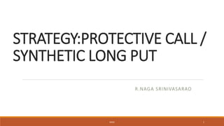 STRATEGY:PROTECTIVE CALL /
SYNTHETIC LONG PUT
R.NAGA SRINIVASARAO
NAGA 1
 