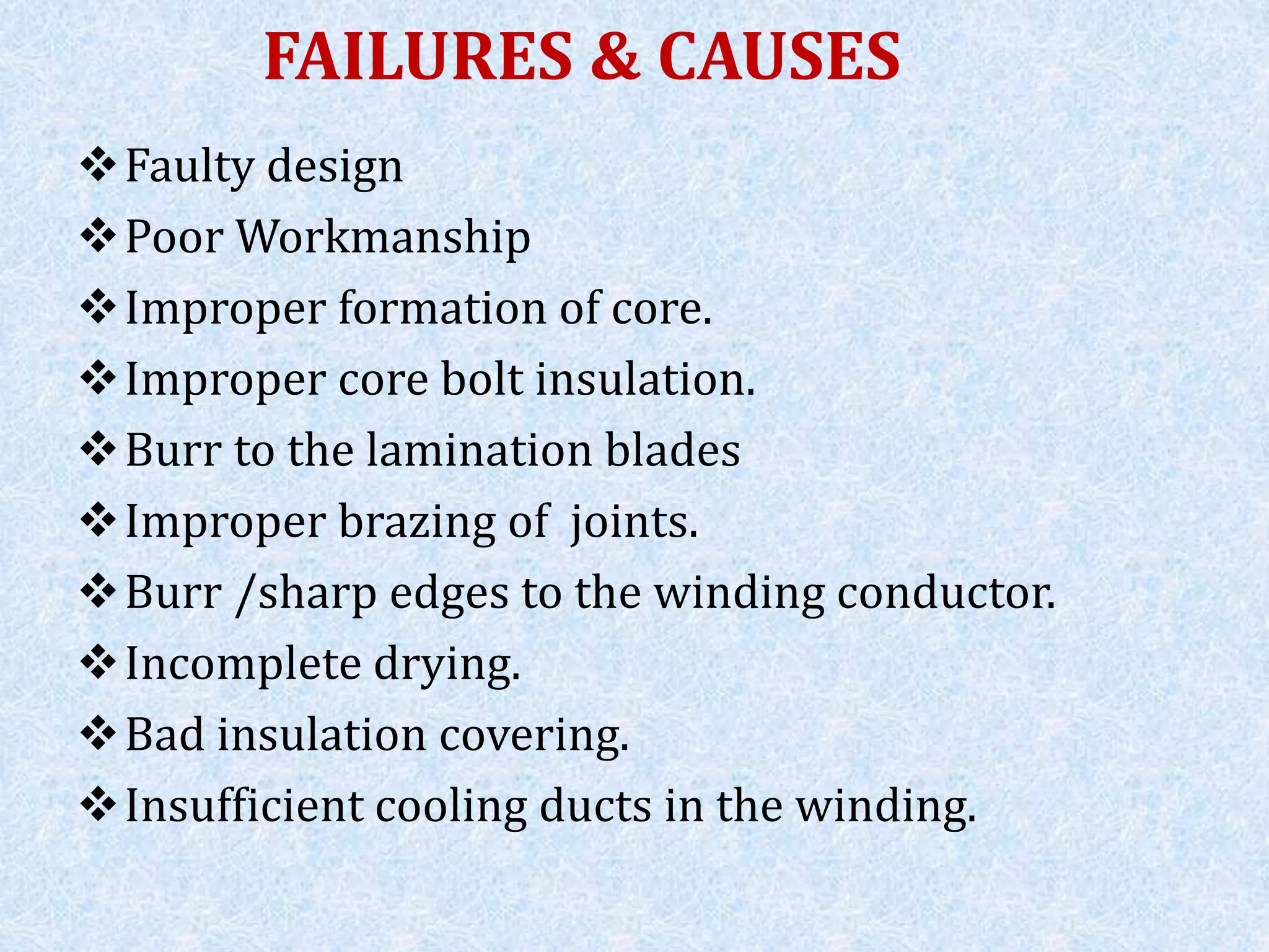 FAILURES & CAUSES
Faulty design
Poor Workmanship
Improper formation of core.
Improper core bolt insulation.
Burr to the lamination blades
Improper brazing of joints.
Burr /sharp edges to the winding conductor.
Incomplete drying.
Bad insulation covering.
Insufficient cooling ducts in the winding.
 