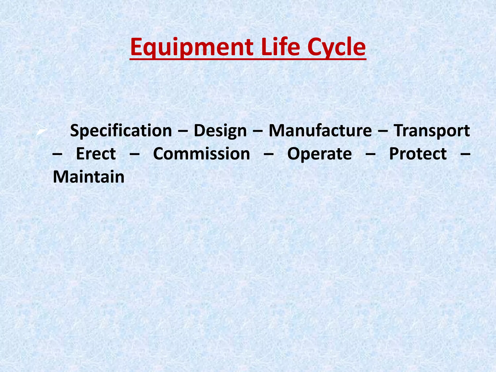 Equipment Life Cycle
 Specification – Design – Manufacture – Transport
– Erect – Commission – Operate – Protect –
Maintain
 
