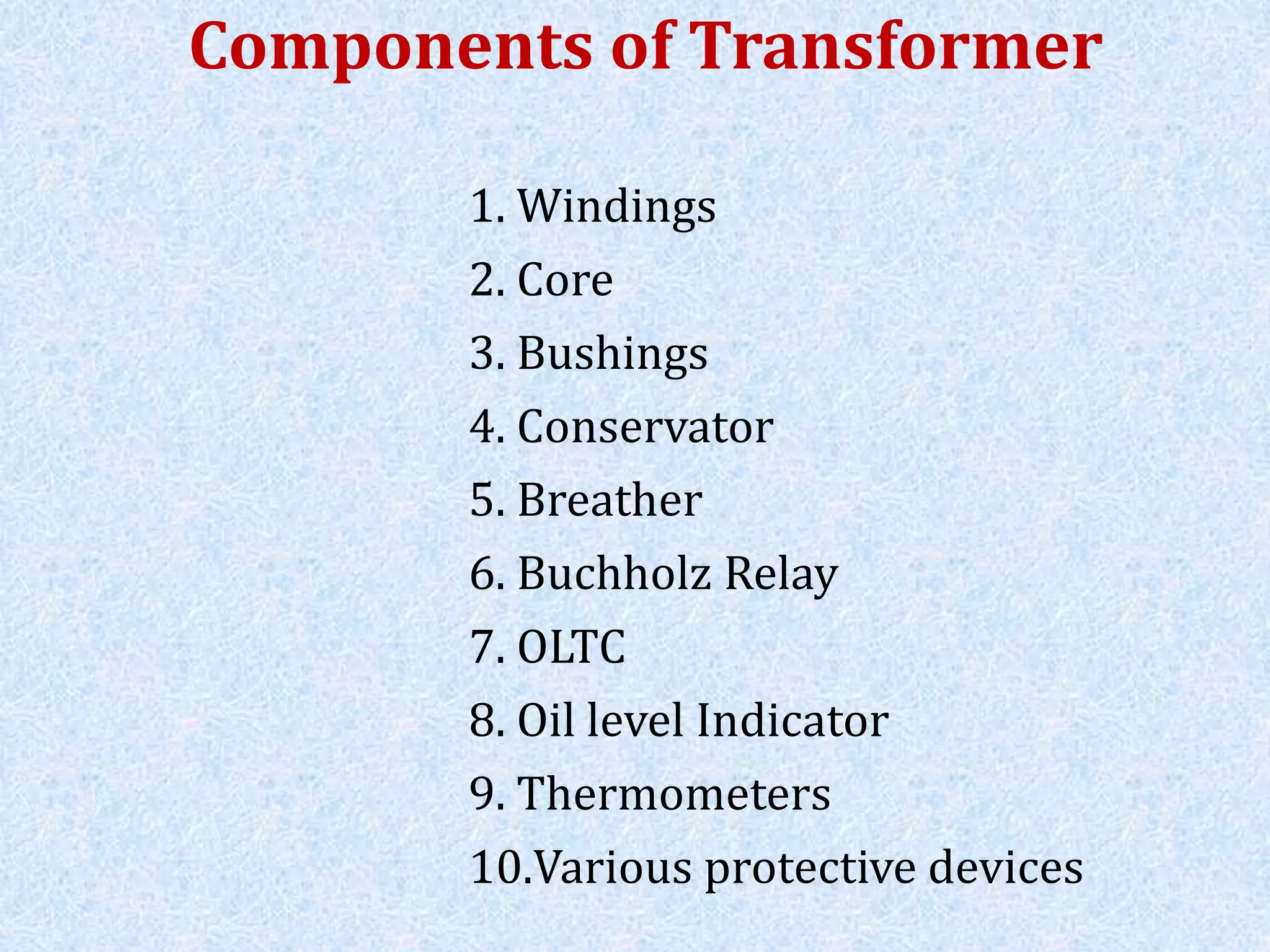 Components of Transformer
1. Windings
2. Core
3. Bushings
4. Conservator
5. Breather
6. Buchholz Relay
7. OLTC
8. Oil level Indicator
9. Thermometers
10.Various protective devices
 