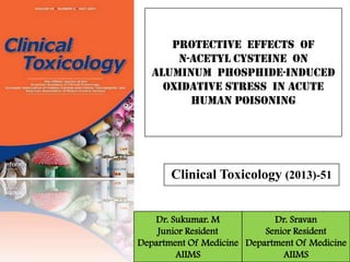 Protective Effects Of
N-acetyl Cysteine On
Aluminum Phosphide-induced
Oxidative Stress In Acute
Human Poisoning
Clinical Toxicology (2013)-51
Dr. Sukumar. M
Junior Resident
Department Of Medicine
AIIMS
Dr. Sravan
Senior Resident
Department Of Medicine
AIIMS
 
