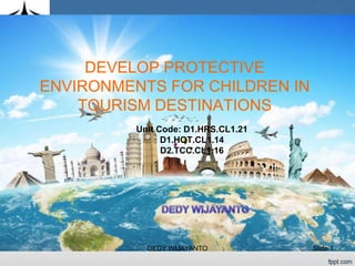 DEVELOP PROTECTIVE
ENVIRONMENTS FOR CHILDREN IN
TOURISM DESTINATIONS
Unit Code: D1.HRS.CL1.21
D1.HOT.CL1.14
D2.TCC.CL1.16
Slide 1DEDY WIJAYANTO
 