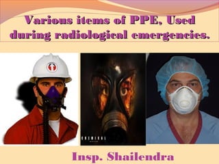 Various items of PPE, UsedVarious items of PPE, Used
during radiological emergenciesduring radiological emergencies..
Insp. Shailendra
 