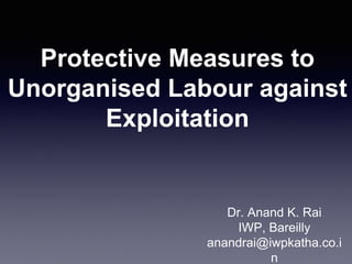 Protective Measures to
Unorganised Labour against
Exploitation
Dr. Anand K. Rai
IWP, Bareilly
anandrai@iwpkatha.co.i
n
 