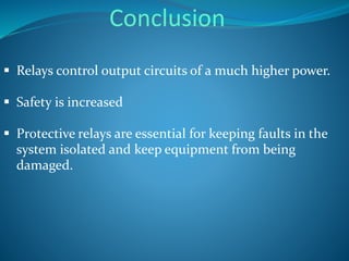  Relays control output circuits of a much higher power.
 Safety is increased
 Protective relays are essential for keeping faults in the
system isolated and keep equipment from being
damaged.
Conclusion
 