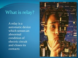 What is relay?
A relay is a
automatic device
which senses an
abnormal
condition of
electric circuit
and closes its
contacts
 