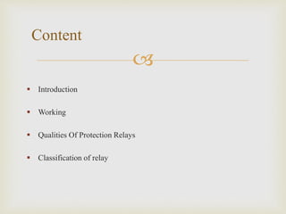 
 Introduction
 Working
 Qualities Of Protection Relays
 Classification of relay
Content
 