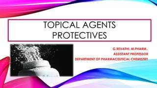 TOPICAL AGENTS
PROTECTIVES
G.REVATHI, M.PHARM.,
ASSISTANT PROFESSOR
DEPARTMENT OF PHARMACEUTICAL CHEMISTRY
 