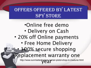 Offers Offered by Latest 
spy stOre 
•Online free demo 
• Delivery on Cash 
• 20% off Online payments 
• Free Home Delivery 
• 100% secure shopping 
•Replacement warranty one 
http://www.sunrisetecyhviesioan.nret/air-pistol-shop-in-madurai.html 
 