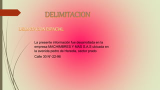 La presente información fue desarrollada en la
empresa MACHIMBRES Y MAS S.A.S ubicada en
la avenida pedro de Heredia, sector prado
Calle 30 N°-22-96
 
