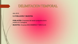 Año 2015
5.5 POBLACIÓN Y MUESTRA
POBLACIÓN: Empresas del sector productivo de la
madera en Cartagena
MUESTRA: Empresa MACHIMBRES Y MÁS S.A.S
 