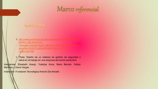 1. http://www.uniminuto.edu/documents/991974/2604818/BELI
SARIO+VELASQUEZ+-
+Nuestro+sistema+legal,+decreto+1443+de+2014+y+nacimi
ento+del+SGSST.pdf/ab76d3a2-0035-4189-85f2-
14ab7c3a77b8
1. Título: Diseño de un sistema de gestión de seguridad y
salud en el trabajo en una empresa del sector productivo
Integrantes: Elisabeth Araujo, Yuleidys Ariza, Naira Barreto, Yoldys
Martínez y Diana Vargas
Institución: Fundación Tecnológica Antonio De Arévalo
 
