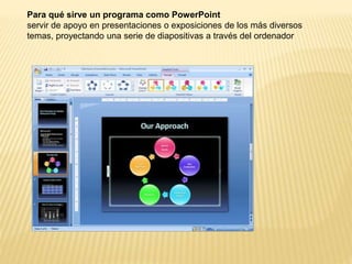 Para qué sirve un programa como PowerPoint
servir de apoyo en presentaciones o exposiciones de los más diversos
temas, proyectando una serie de diapositivas a través del ordenador
 