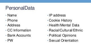 PersonalData
• Name
• Phone
• Address
• CC Information
• Bank Accounts
• PW
• IP address
• Cookie History
• Health/Mental Data
• Racial/Cultural/Ethnic
• Political Opinions
• Sexual Orientation
 