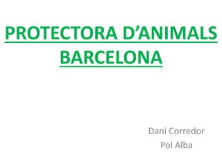 PROTECTORA D’ANIMALS
BARCELONA
Dani Corredor
Pol Alba
 