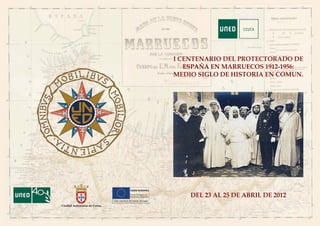I CENTENARIO DEL PROTECTORADO DE
                              ESPAÑA EN MARRUECOS 1912-1956:
                           MEDIO SIGLO DE HISTORIA EN COMUN.




                               DEL 23 AL 25 DE ABRIL DE 2012
Ciudad Autónoma de Ceuta
 