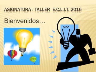 ASIGNATURA : TALLER E.C.L.I.T. 2016
Bienvenidos…
 