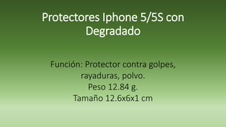 Protectores IPhone 5/5S con
Degradado
Función: Protector contra golpes,
rayaduras, polvo.
Peso 12.84 g.
Tamaño 12.6x6x1 cm
Material de plástico resistente, tipo casco.
 