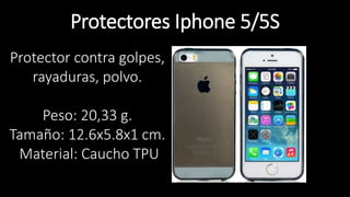 Protectores Iphone 5/5S
Protector contra golpes,
rayaduras, polvo.
Peso: 20,33 g.
Tamaño: 12.6x5.8x1 cm.
Material: Caucho TPU
 