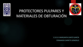 PROTECTORES PULPARES Y
MATERIALES DE OBTURACIÓN
C.D.E.O. MARGARITA CANTÚ GARCÍA
FERNANDO CARRETE GONZÁLEZ
 