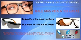 PROTECTOR LÍQUIDO LENTES ÓPTICAS
DALE MÁS VIDA A TUS GAFAS
Protección a los micros-arañazos
Se amplía la vida de las lentes
WWW.TORONANOTEC.COM
 