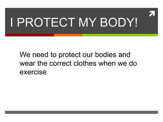 
I PROTECT MY BODY!
We need to protect our bodies and
wear the correct clothes when we do
exercise
 