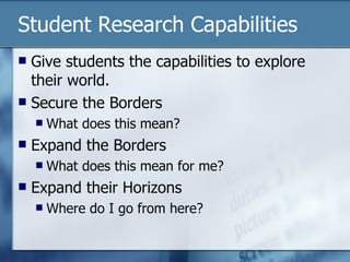 Student Research Capabilities Give students the capabilities to explore their world. Secure the Borders What does this mean? Expand the Borders What does this mean for me? Expand their Horizons Where do I go from here? 