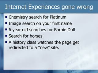 Internet Experiences gone wrong Chemistry search for Platinum Image search on your first name 6 year old searches for Barbie Doll Search for horses A history class watches the page get redirected to a “new” site. 