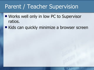 Parent / Teacher Supervision Works well only in low PC to Supervisor ratios. Kids can quickly minimize a browser screen 