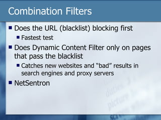Combination Filters Does the URL (blacklist) blocking first Fastest test Does Dynamic Content Filter only on pages that pass the blacklist Catches new websites and “bad” results in search engines and proxy servers NetSentron 