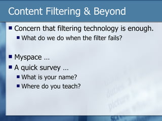 Content Filtering & Beyond Concern that filtering technology is enough. What do we do when the filter fails? Myspace … A quick survey … What is your name? Where do you teach? 