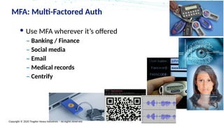Copyright © 2020 Trogdor Heavy Industries – All Rights Reserved
MFA: Multi-Factored Auth
Use MFA wherever it’s offered
– Banking / Finance
– Social media
– Email
– Medical records
– Centrify
 