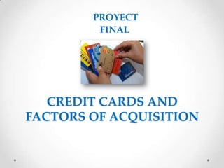 CREDIT CARDS AND
FACTORS OF ACQUISITION
PROYECT
FINAL
 