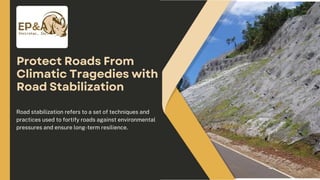 Protect Roads From
Climatic Tragedies with
Road Stabilization
Road stabilization refers to a set of techniques and
practices used to fortify roads against environmental
pressures and ensure long-term resilience.
 
