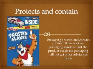 Packaging protects and contain
product. It has another
packaging inside so that the
product inside the packaging
will not get other substances
inside.
 