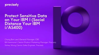 Protect Sensitive Data
on Your IBM I (Social
Distance Your IBM
i/AS400)
Chang Ban Lee | General Manager, CBS
Bill Hammond | Senior Product Marketing Manager, Precisely
Sidney Wong | Senior Sales Engineer, Precisely
 