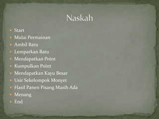  Start
 Mulai Permainan
 Ambil Batu
 Lemparkan Batu
 Mendapatkan Point
 Kumpulkan Point
 Mendapatkan Kayu Besar
 Usir Sekelompok Monyet
 Hasil Panen Pisang Masih Ada
 Menang
 End
 