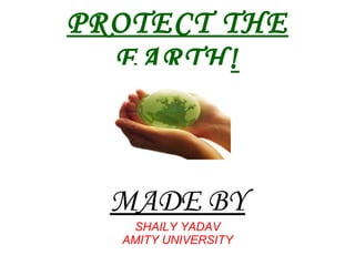 PROTECT THE EARTH! MADE BY SHAILY YADAV AMITY UNIVERSITY 
