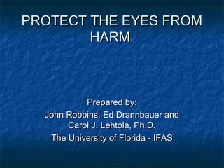 PROTECT THE EYES FROMPROTECT THE EYES FROM
HARMHARM
Prepared by:Prepared by:
John Robbins,John Robbins, Ed Drannbauer andand
Carol J. Lehtola, Ph.D.Carol J. Lehtola, Ph.D.
The University of Florida - IFASThe University of Florida - IFAS
 