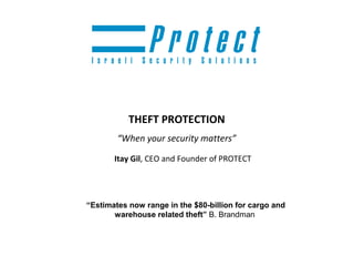 THEFT PROTECTION
        “When your security matters”

       Itay Gil, CEO and Founder of PROTECT




“Estimates now range in the $80-billion for cargo and
       warehouse related theft” B. Brandman
 