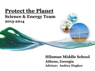 Protect the Planet
Science & Energy Team
2013-2014
Hilsman Middle School
Athens, Georgia
Advisor: Audrey Hughes
 