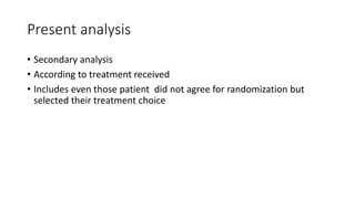 Present analysis
• Secondary analysis
• According to treatment received
• Includes even those patient did not agree for randomization but
selected their treatment choice
 