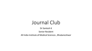 Journal Club
Dr Santosh K
Senior Resident
All India Institute of Medical Sciences , Bhubaneshwar
 
