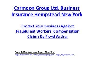 Carmoon Group Ltd. Business
Insurance Hempstead New York
Protect Your Business Against
Fraudulent Workers’ Compensation
Claims By Floyd Arthur
Floyd Arthur Insurance Expert New York
http://floydarthur.info * http://carmoongroup.com * http://floyd-arthur.com
 