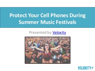 Protect Your Cell Phones During
Summer Music Festivals
Presented by Veloxity
 