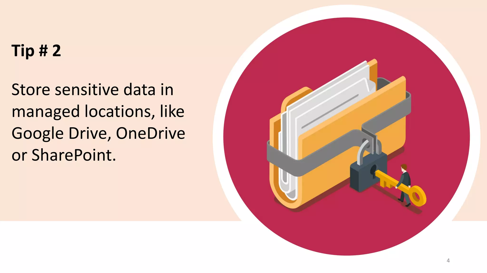 Tip # 2
Store sensitive data in
managed locations, like
Google Drive, OneDrive
or SharePoint.
4
