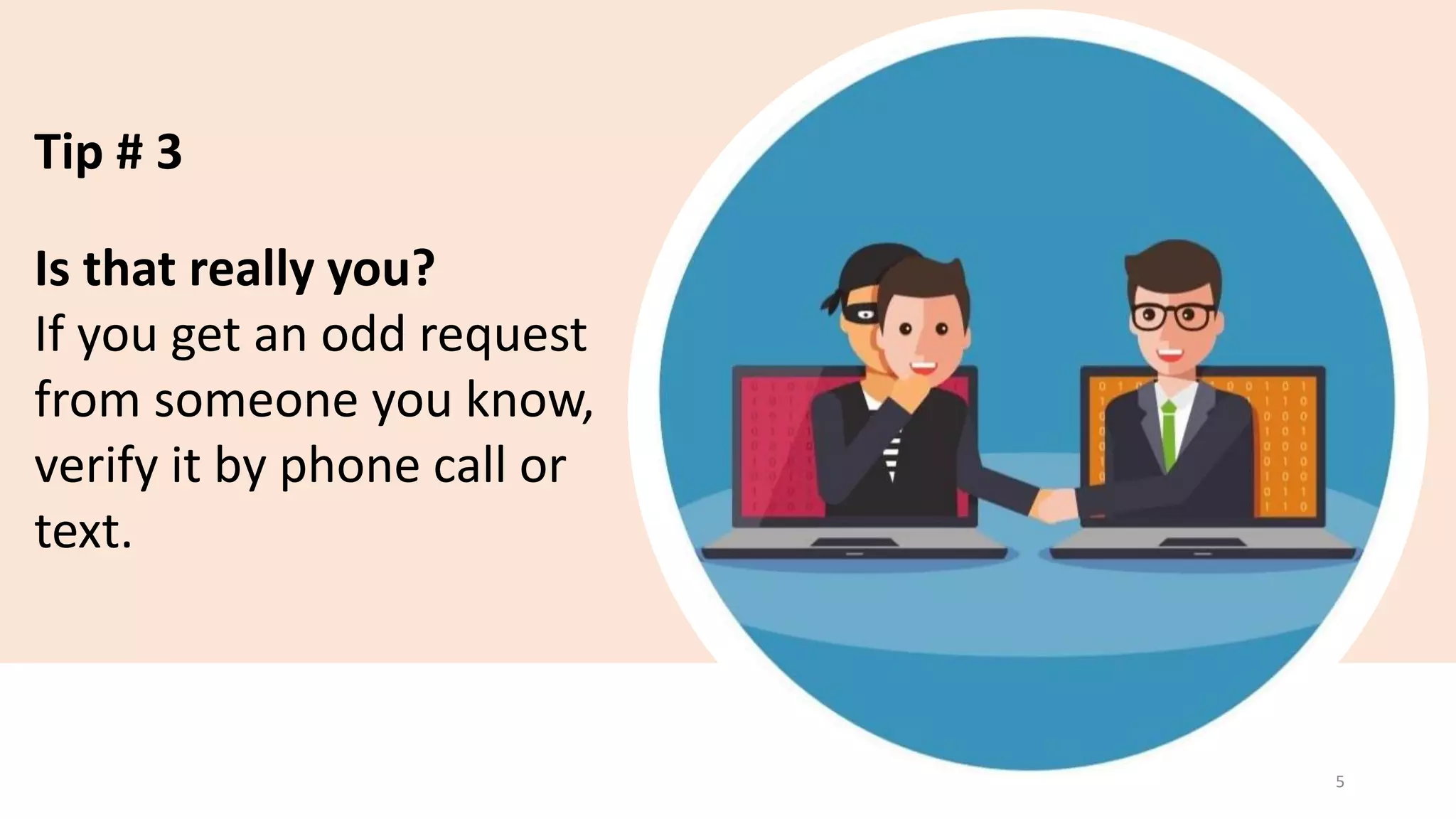 Tip # 3
Is that really you?
If you get an odd request
from someone you know,
verify it by phone call or
text.
5